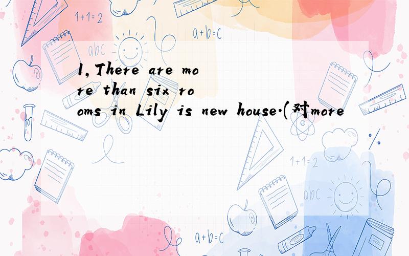 1,There are more than six rooms in Lily is new house.(对more
