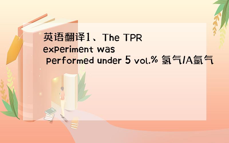 英语翻译1、The TPR experiment was performed under 5 vol.% 氢气/A氩气