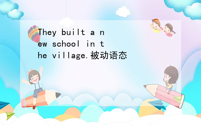 They built a new school in the village.被动语态