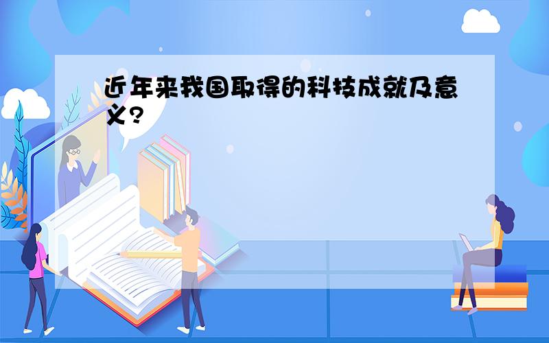 近年来我国取得的科技成就及意义?