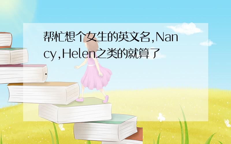 帮忙想个女生的英文名,Nancy,Helen之类的就算了.