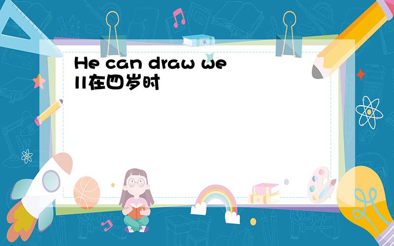 He can draw well在四岁时