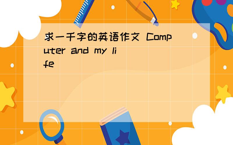 求一千字的英语作文 Computer and my life