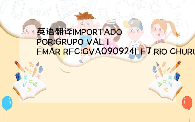 英语翻译IMPORTADO POR:GRUPO VALTEMAR RFC:GVA090924LE7 RIO CHURUB