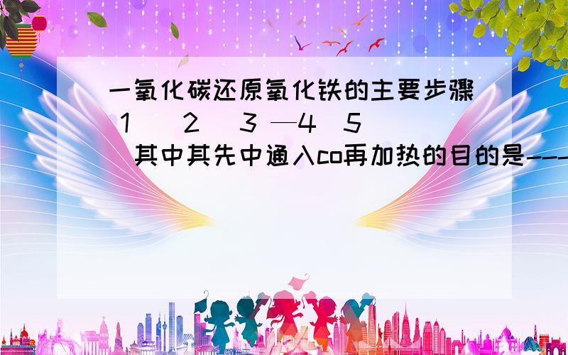 一氧化碳还原氧化铁的主要步骤 1 _ 2 _3 —4_5_其中其先中通入co再加热的目的是---停止加热后再