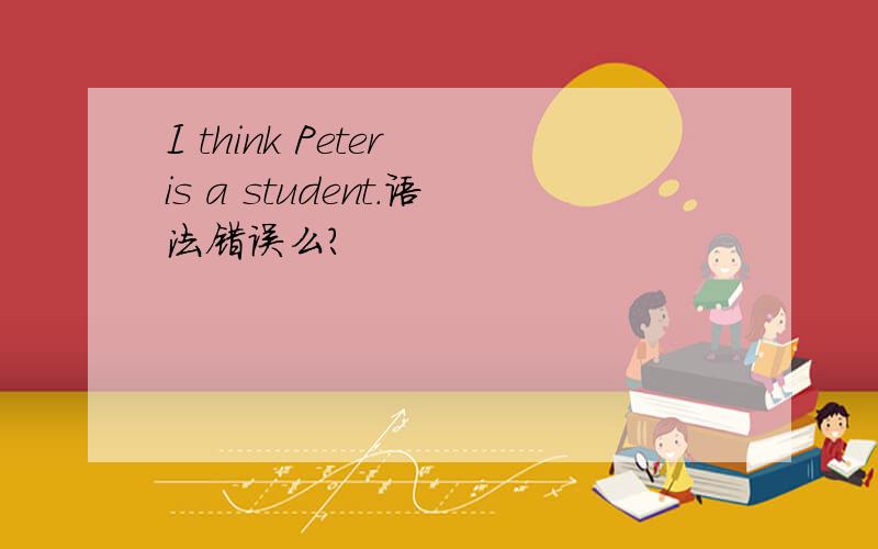 I think Peter is a student.语法错误么?