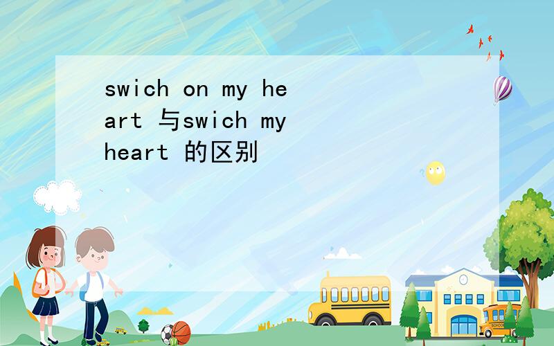 swich on my heart 与swich my heart 的区别