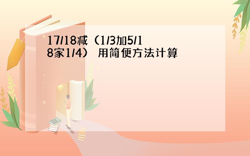 17/18减（1/3加5/18家1/4） 用简便方法计算