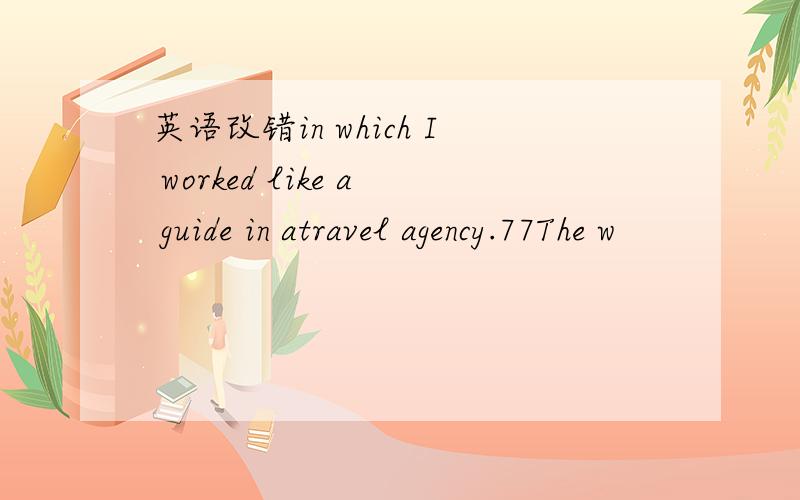 英语改错in which I worked like a guide in atravel agency.77The w