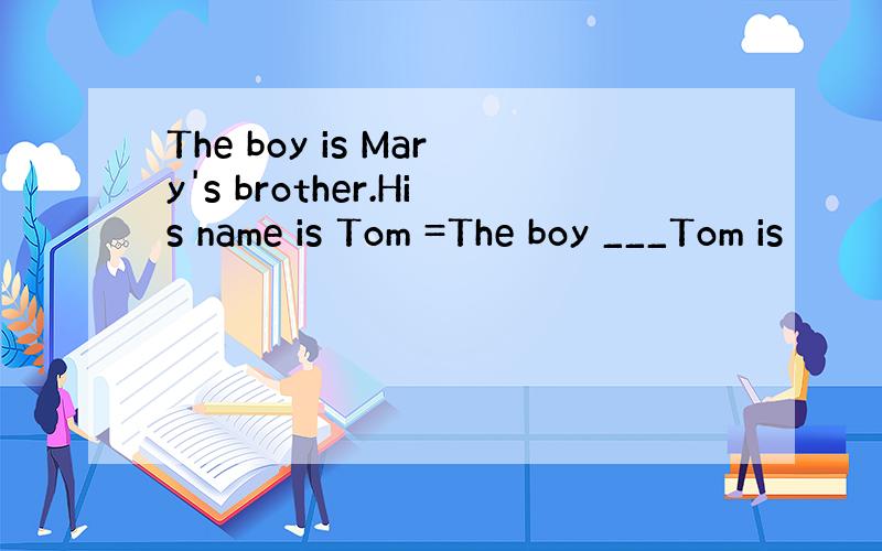 The boy is Mary's brother.His name is Tom =The boy ___Tom is