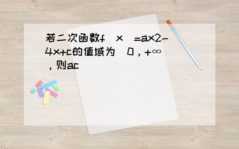 若二次函数f（x）=ax2-4x+c的值域为[0，+∞），则ac