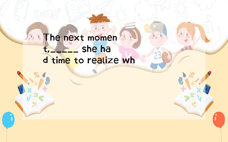 The next moment,_____ she had time to realize wh