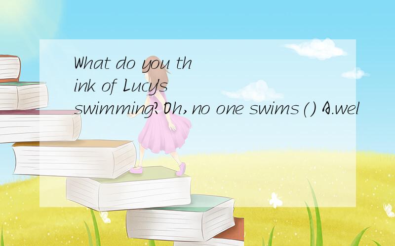 What do you think of Lucy's swimming?Oh,no one swims() A.wel