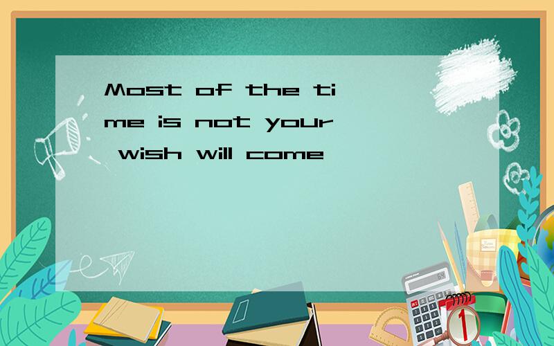 Most of the time is not your wish will come