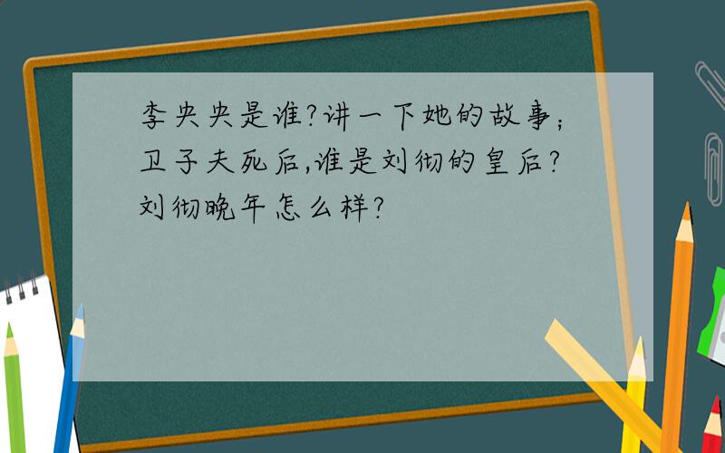 李央央是谁?讲一下她的故事；卫子夫死后,谁是刘彻的皇后?刘彻晚年怎么样?