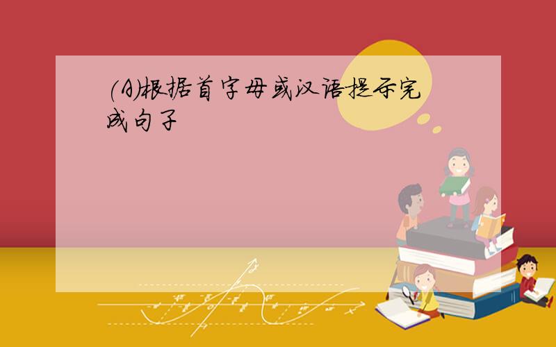 (A)根据首字母或汉语提示完成句子