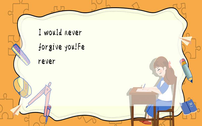 I would never forgive you!Ferever