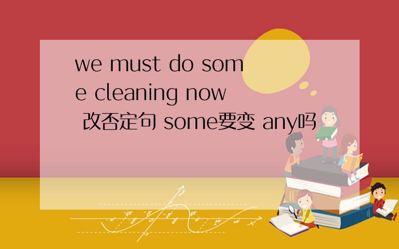we must do some cleaning now 改否定句 some要变 any吗