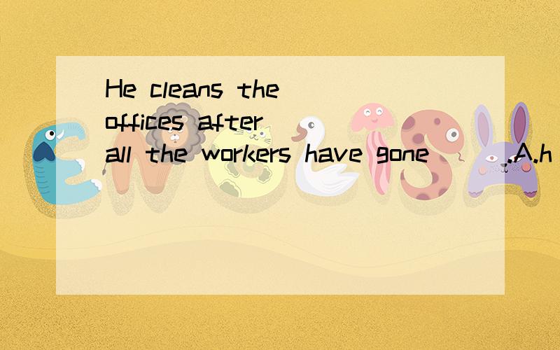 He cleans the offices after all the workers have gone___.A.h
