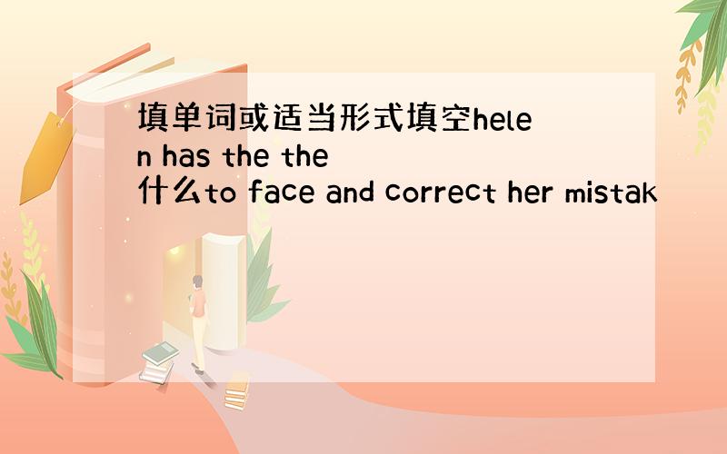 填单词或适当形式填空helen has the the 什么to face and correct her mistak