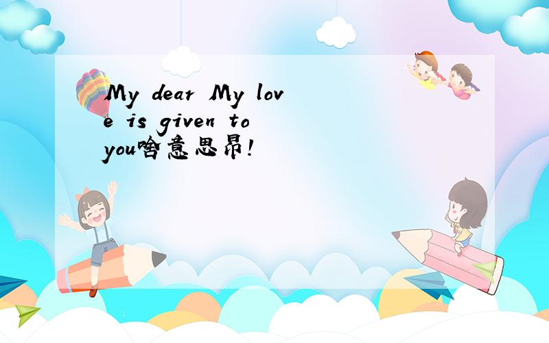 My dear My love is given to you啥意思昂!