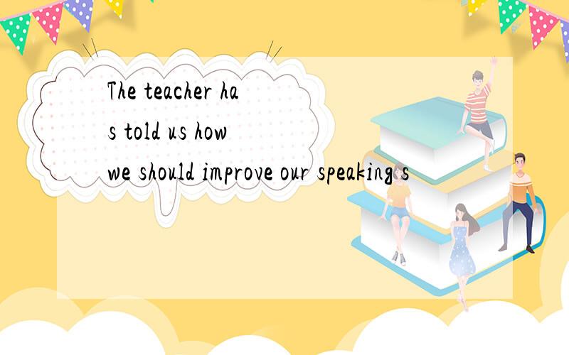 The teacher has told us how we should improve our speaking s