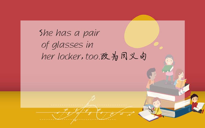 She has a pair of glasses in her locker,too.改为同义句