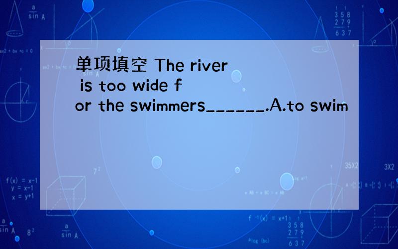 单项填空 The river is too wide for the swimmers______.A.to swim