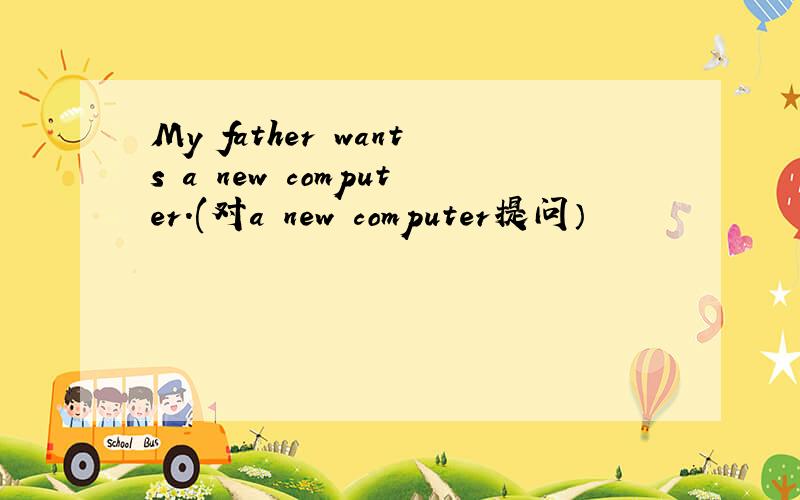 My father wants a new computer.(对a new computer提问）