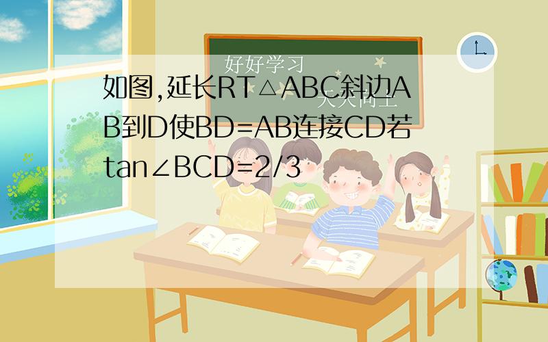 如图,延长RT△ABC斜边AB到D使BD=AB连接CD若tan∠BCD=2/3