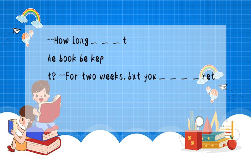 --How long___the book be kept?--For two weeks,but you____ret