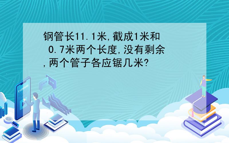 钢管长11.1米,截成1米和 0.7米两个长度,没有剩余,两个管子各应锯几米?