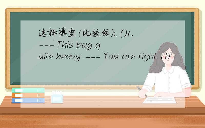 选择填空(比较级):()1.--- This bag quite heavy .--- You are right ,b