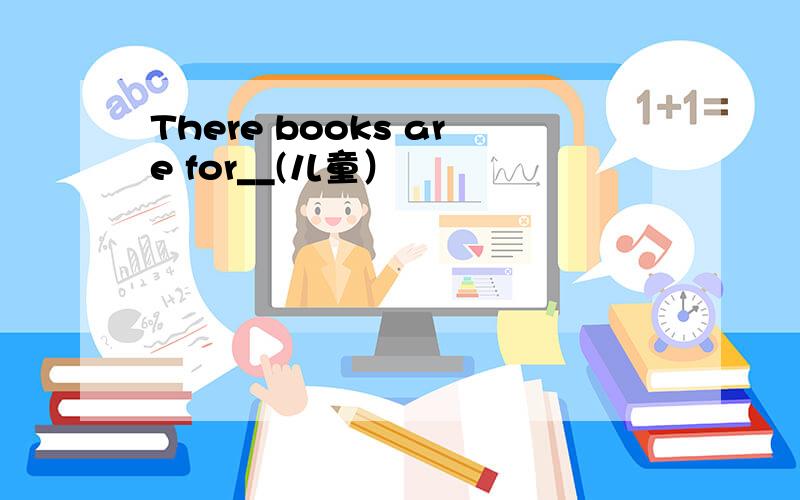 There books are for__(儿童）