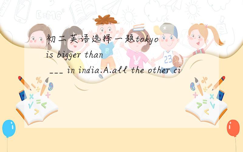 初二英语选择一题tokyo is bigger than ___ in india.A.all the other ci