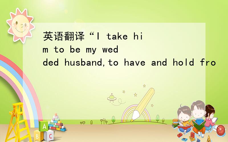 英语翻译“I take him to be my wedded husband,to have and hold fro