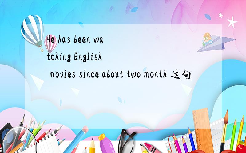 He has been watching English movies since about two month 这句