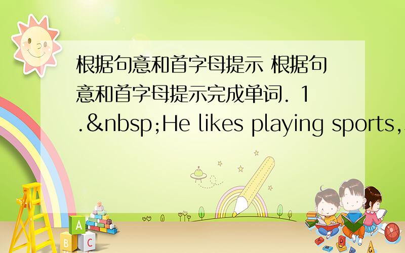 根据句意和首字母提示 根据句意和首字母提示完成单词. 1. He likes playing sports,s
