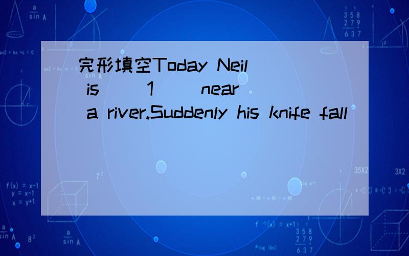完形填空Today Neil is __1__ near a river.Suddenly his knife fall