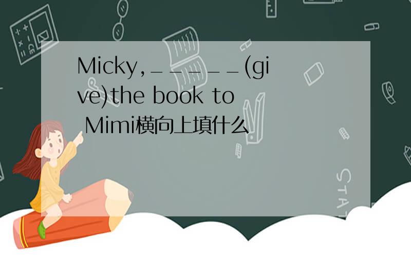 Micky,_____(give)the book to Mimi横向上填什么