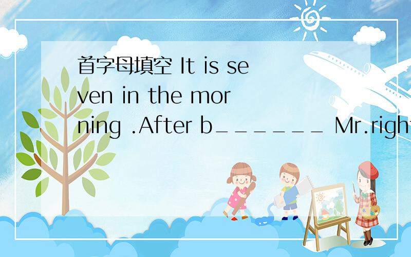 首字母填空 It is seven in the morning .After b______ Mr.right and