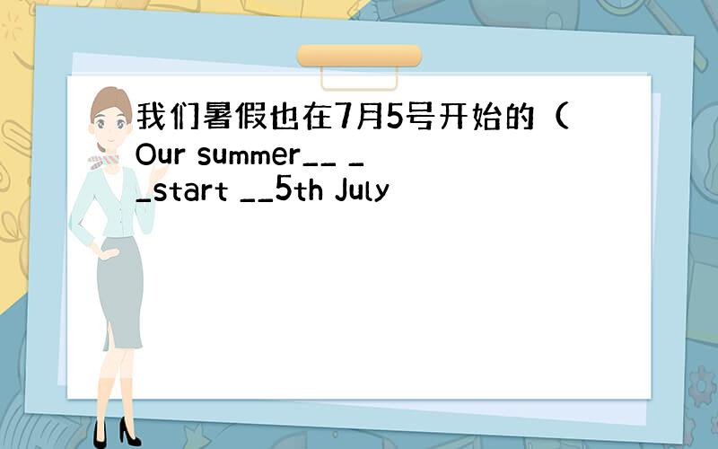 我们暑假也在7月5号开始的（Our summer__ __start __5th July