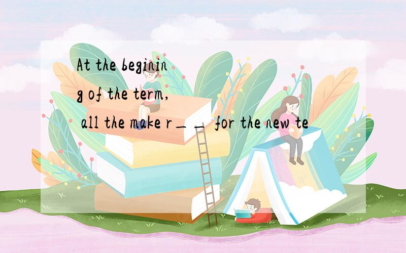 At the begining of the term, all the make r__ for the new te