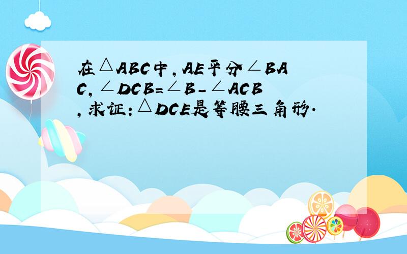 在△ABC中,AE平分∠BAC,∠DCB=∠B-∠ACB,求证:△DCE是等腰三角形.