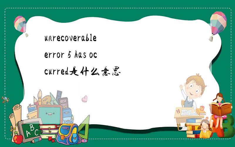 unrecoverable error 5 has occurred是什么意思