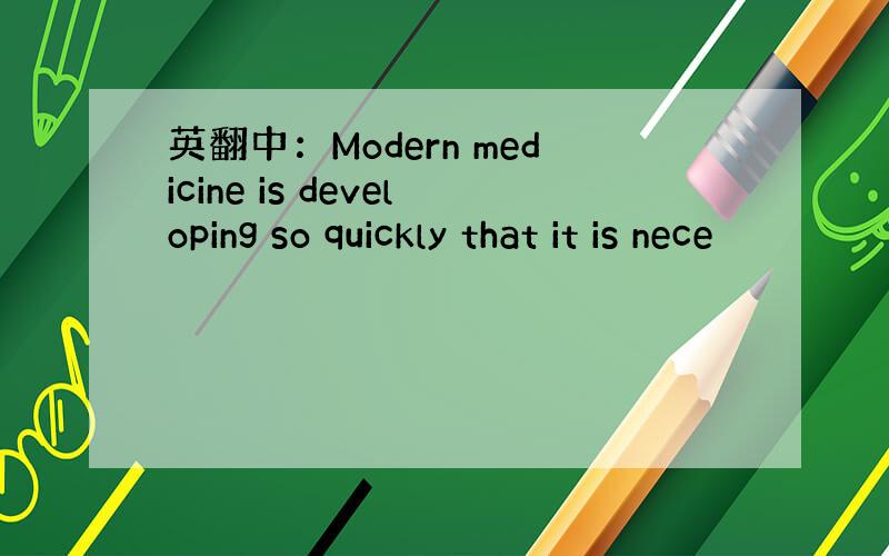 英翻中：Modern medicine is developing so quickly that it is nece