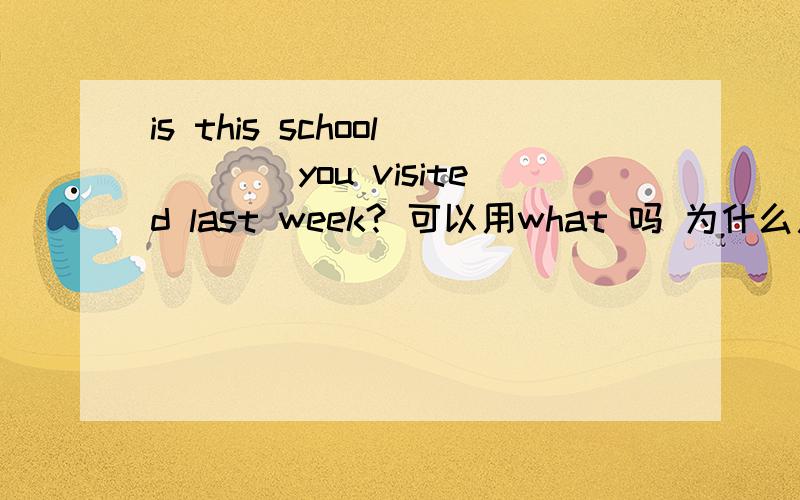 is this school____you visited last week? 可以用what 吗 为什么用the o