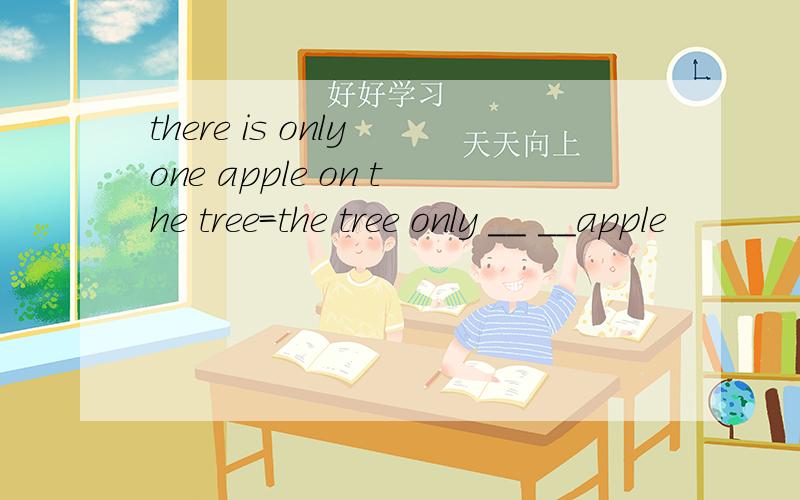 there is only one apple on the tree=the tree only __ __apple
