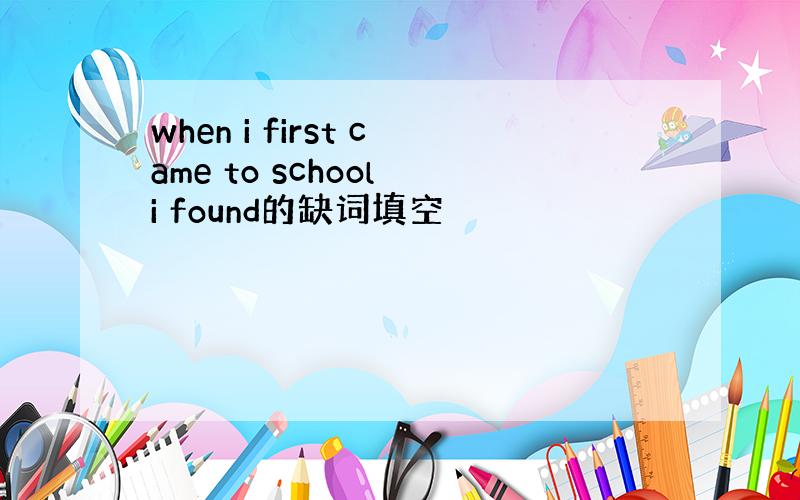 when i first came to school i found的缺词填空