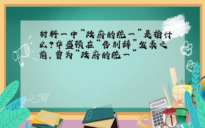 材料一中“政府的统一”是指什么?华盛顿在“告别辞”发表之前,曾为“政府的统一”